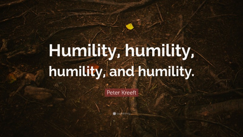 Peter Kreeft Quote: “Humility, humility, humility, and humility.”