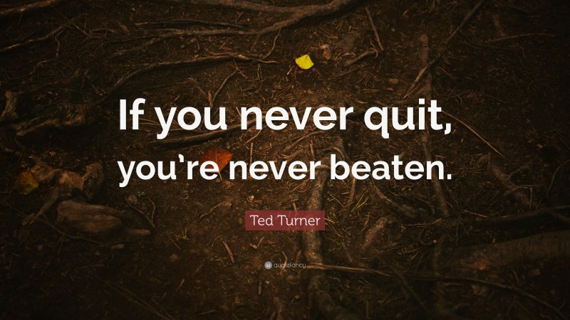 Ted Turner Quote: “If you never quit, you’re never beaten.”