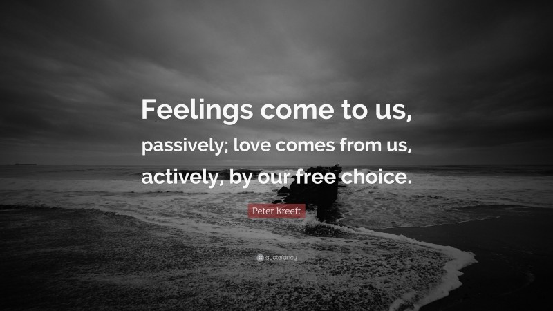 Peter Kreeft Quote: “Feelings come to us, passively; love comes from us, actively, by our free choice.”