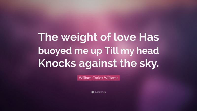 William Carlos Williams Quote: “The weight of love Has buoyed me up Till my head Knocks against the sky.”