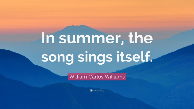 William Carlos Williams Quote: “In summer, the song sings itself.”