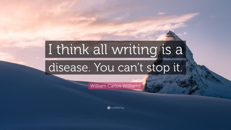 William Carlos Williams Quote: “I think all writing is a disease. You can’t stop it.”
