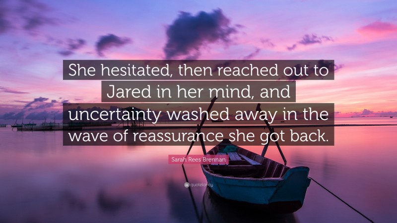 Sarah Rees Brennan Quote: “She hesitated, then reached out to Jared in her mind, and uncertainty washed away in the wave of reassurance she got back.”