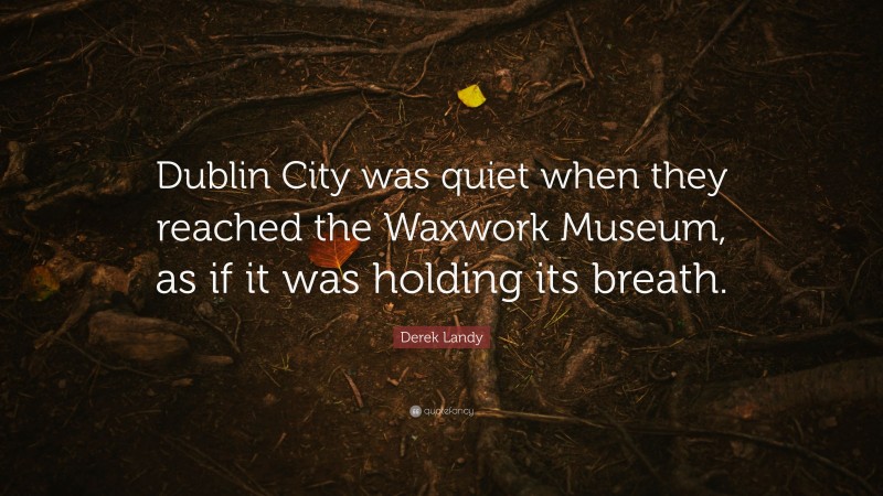 Derek Landy Quote: “Dublin City was quiet when they reached the Waxwork Museum, as if it was holding its breath.”