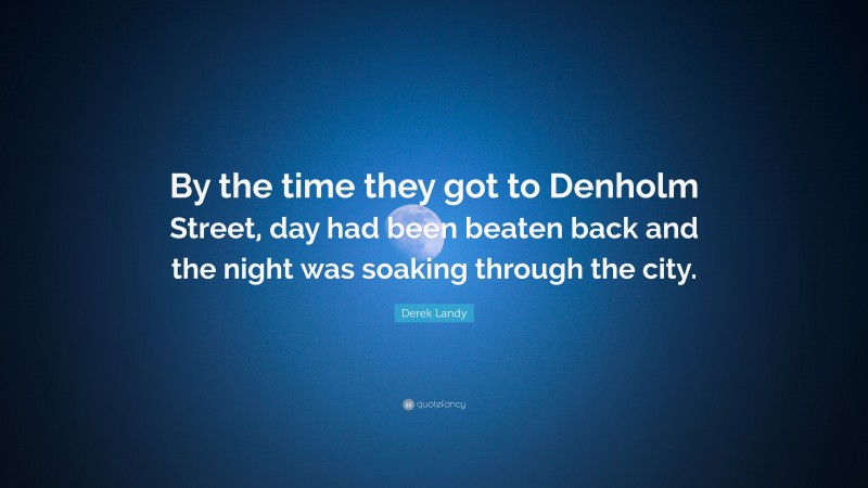Derek Landy Quote: “By the time they got to Denholm Street, day had been beaten back and the night was soaking through the city.”
