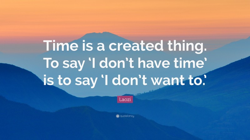 Laozi Quote: “Time is a created thing. To say ‘I don’t have time’ is to say ‘I don’t want to.’”