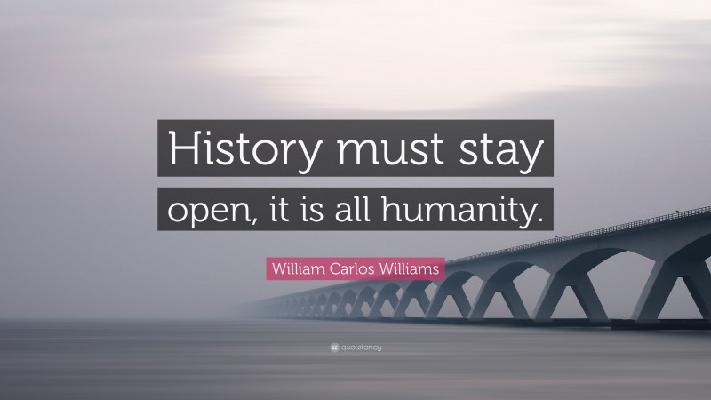 William Carlos Williams Quote: “History must stay open, it is all humanity.”