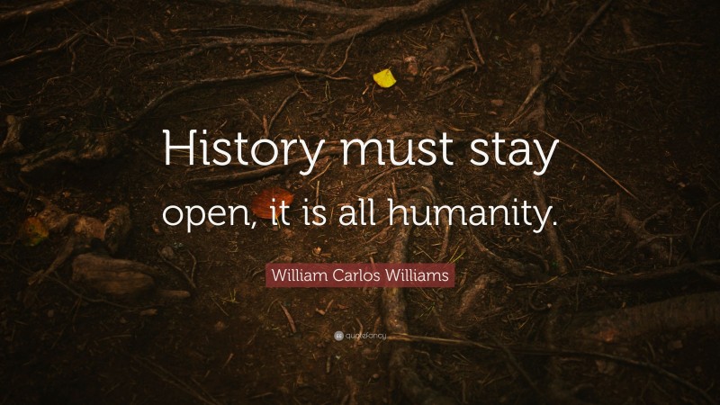 William Carlos Williams Quote: “History must stay open, it is all humanity.”