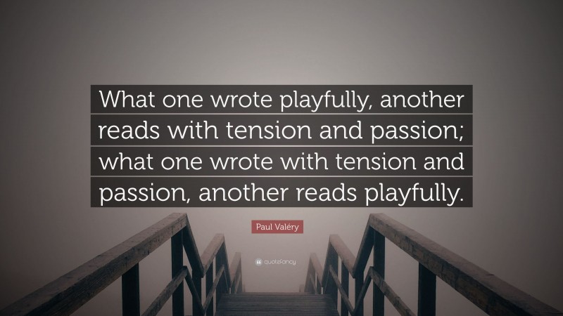Paul Valéry Quote: “What one wrote playfully, another reads with tension and passion; what one wrote with tension and passion, another reads playfully.”