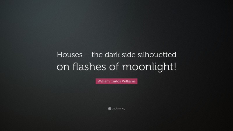 William Carlos Williams Quote: “Houses – the dark side silhouetted on flashes of moonlight!”
