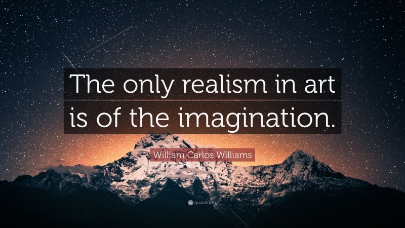 William Carlos Williams Quote: “The only realism in art is of the imagination.”