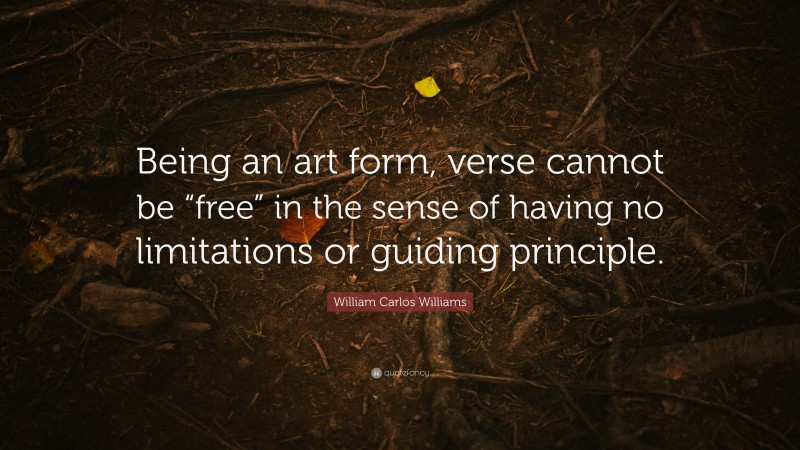 William Carlos Williams Quote: “Being an art form, verse cannot be “free” in the sense of having no limitations or guiding principle.”
