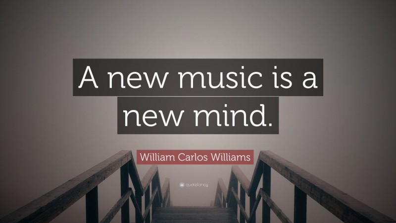 William Carlos Williams Quote: “A new music is a new mind.”