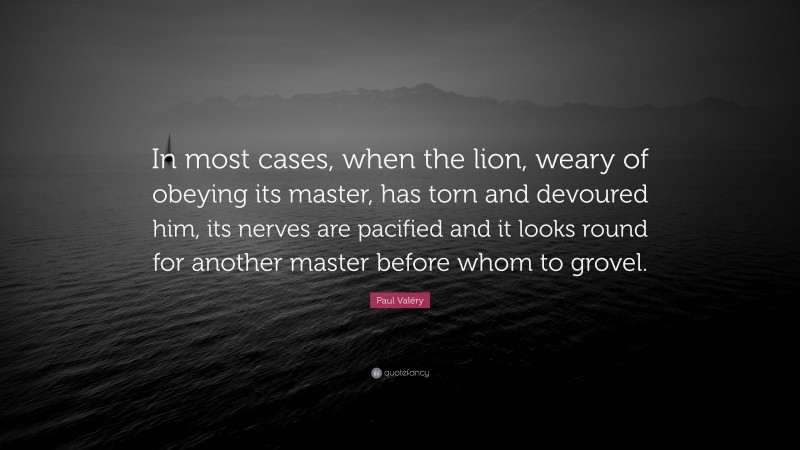 Paul Valéry Quote: “In most cases, when the lion, weary of obeying its master, has torn and devoured him, its nerves are pacified and it looks round for another master before whom to grovel.”