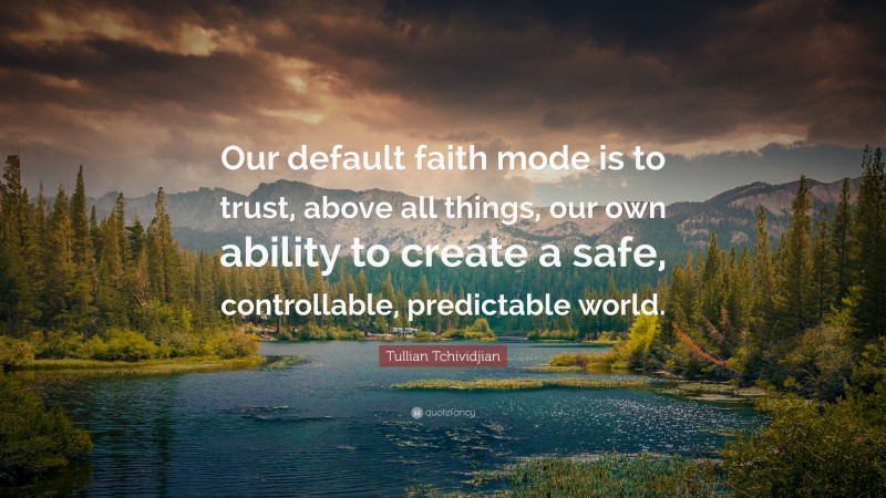Tullian Tchividjian Quote: “Our default faith mode is to trust, above all things, our own ability to create a safe, controllable, predictable world.”