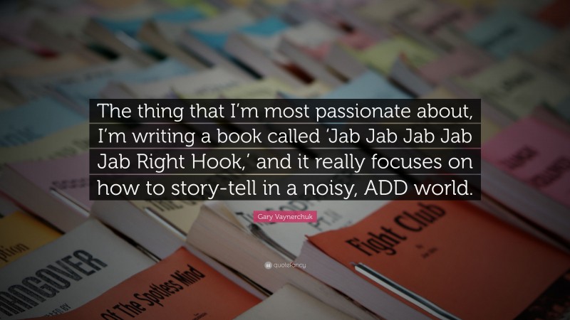 Gary Vaynerchuk Quote: “The thing that I’m most passionate about, I’m writing a book called ‘Jab Jab Jab Jab Jab Right Hook,’ and it really focuses on how to story-tell in a noisy, ADD world.”