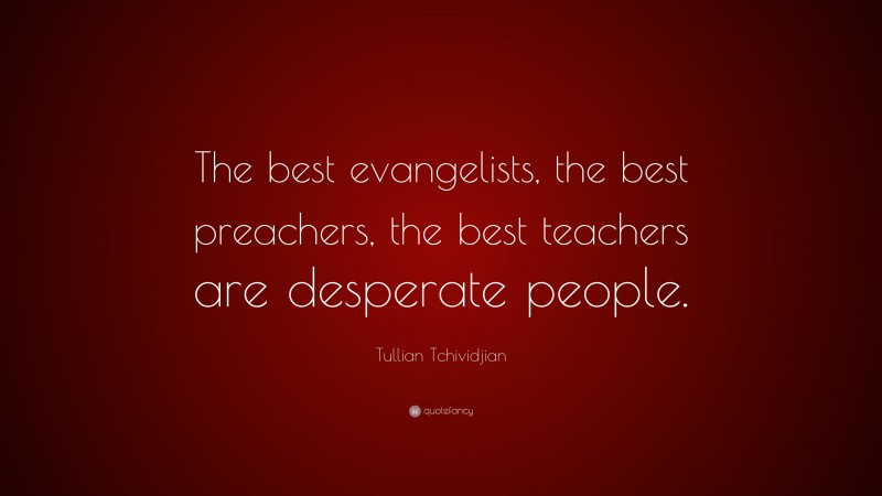 Tullian Tchividjian Quote: “The best evangelists, the best preachers, the best teachers are desperate people.”