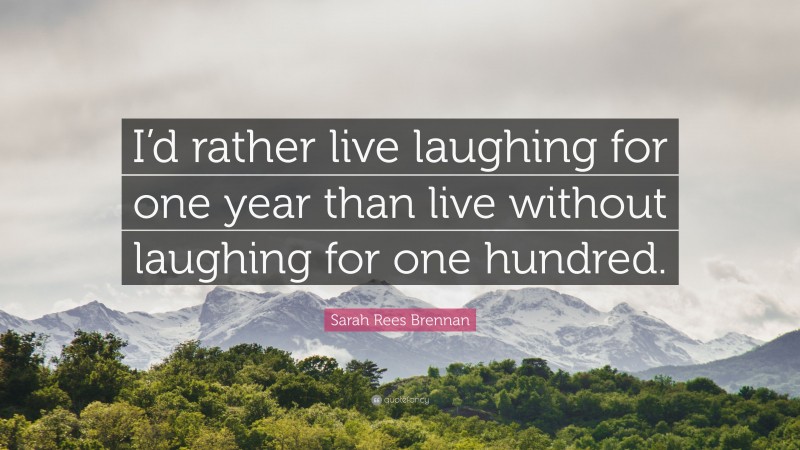 Sarah Rees Brennan Quote: “I’d rather live laughing for one year than live without laughing for one hundred.”