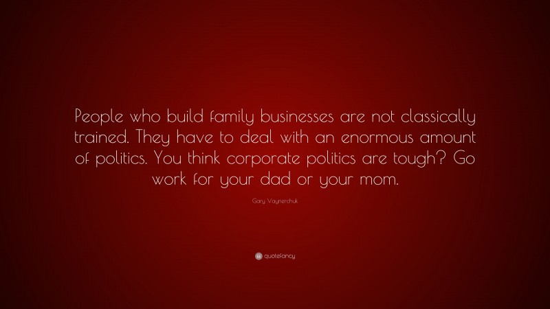 Gary Vaynerchuk Quote: “People who build family businesses are not classically trained. They have to deal with an enormous amount of politics. You think corporate politics are tough? Go work for your dad or your mom.”