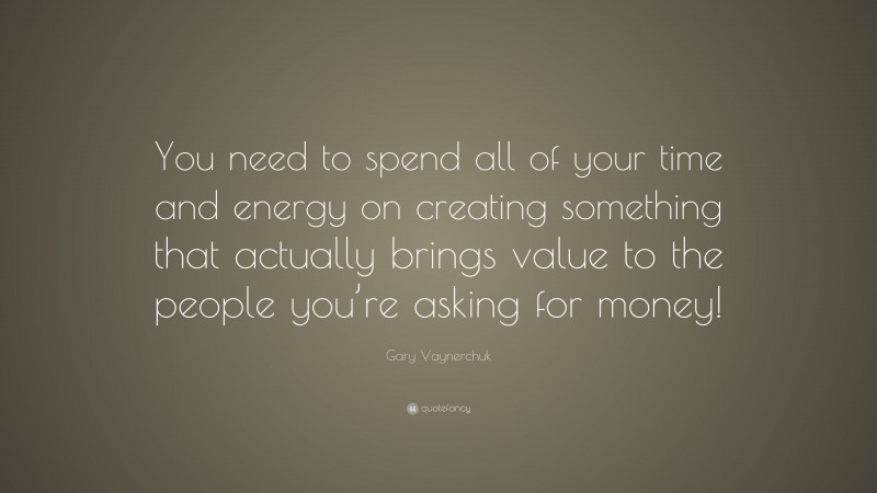 Gary Vaynerchuk Quote: “You need to spend all of your time and energy on creating something that actually brings value to the people you’re asking for money!”