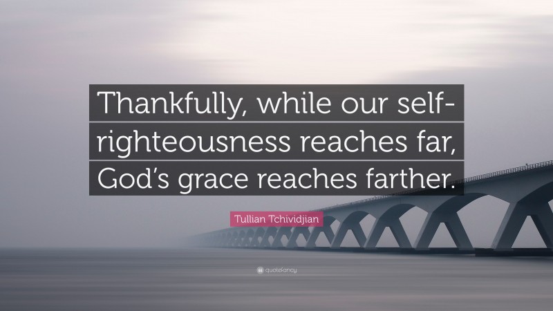Tullian Tchividjian Quote: “Thankfully, while our self-righteousness reaches far, God’s grace reaches farther.”