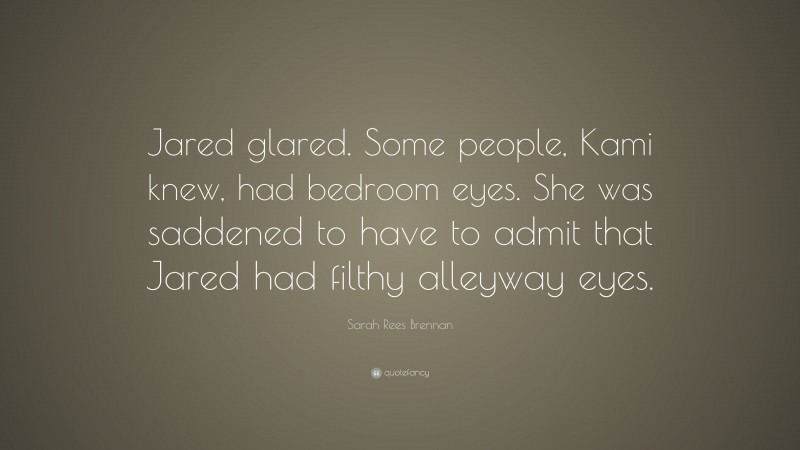 Sarah Rees Brennan Quote: “Jared glared. Some people, Kami knew, had bedroom eyes. She was saddened to have to admit that Jared had filthy alleyway eyes.”