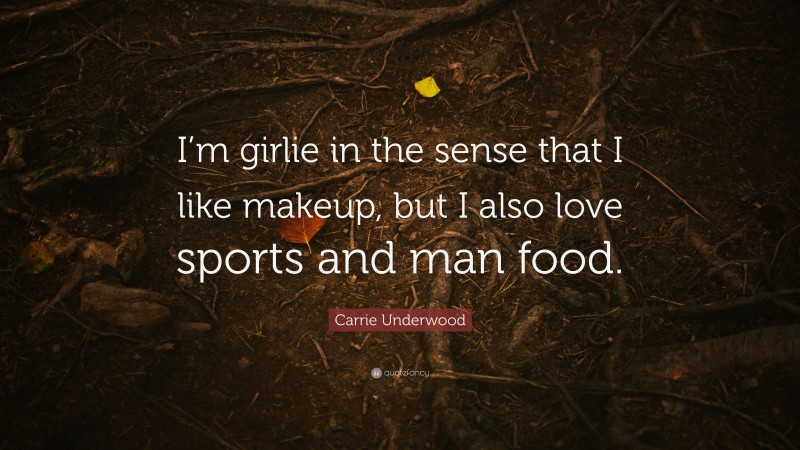 Carrie Underwood Quote: “I’m girlie in the sense that I like makeup, but I also love sports and man food.”