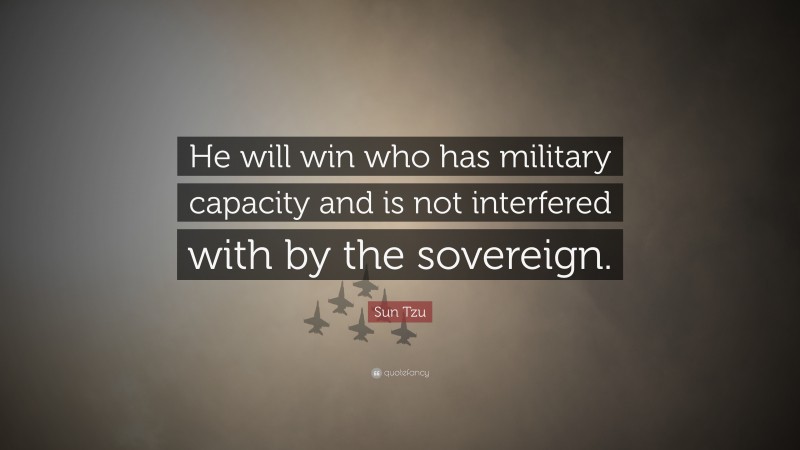 Sun Tzu Quote: “He will win who has military capacity and is not interfered with by the sovereign.”