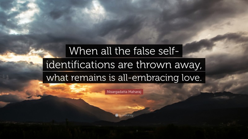 Nisargadatta Maharaj Quote: “When all the false self-identifications are thrown away, what remains is all-embracing love.”