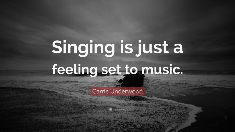 Carrie Underwood Quote: “Singing is just a feeling set to music.”