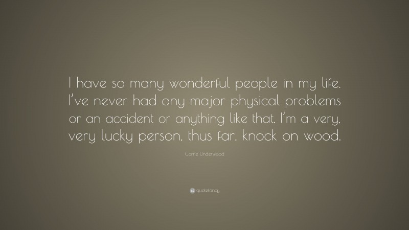 Carrie Underwood Quote: “I have so many wonderful people in my life. I’ve never had any major physical problems or an accident or anything like that. I’m a very, very lucky person, thus far, knock on wood.”