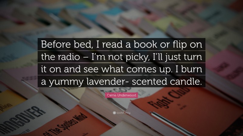 Carrie Underwood Quote: “Before bed, I read a book or flip on the radio – I’m not picky, I’ll just turn it on and see what comes up. I burn a yummy lavender- scented candle.”