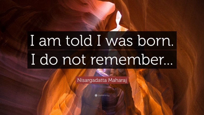 Nisargadatta Maharaj Quote: “I am told I was born. I do not remember...”