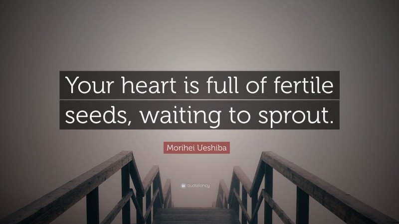 Morihei Ueshiba Quote: “Your heart is full of fertile seeds, waiting to sprout.”
