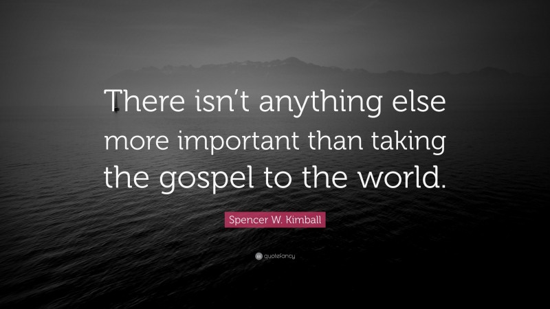 Spencer W. Kimball Quote: “There isn’t anything else more important than taking the gospel to the world.”