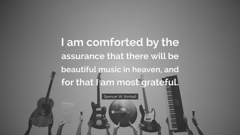 Spencer W. Kimball Quote: “I am comforted by the assurance that there will be beautiful music in heaven, and for that I am most grateful.”