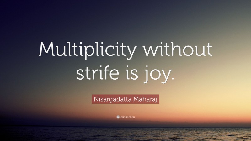 Nisargadatta Maharaj Quote: “Multiplicity without strife is joy.”