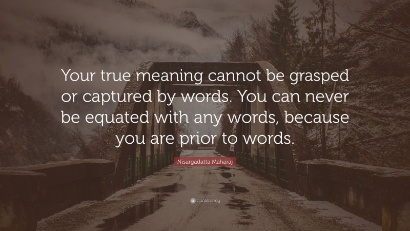 Nisargadatta Maharaj Quote: “Your true meaning cannot be grasped or captured by words. You can never be equated with any words, because you are prior to words.”
