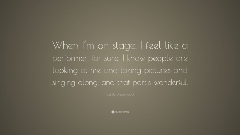 Carrie Underwood Quote: “When I’m on stage, I feel like a performer, for sure. I know people are looking at me and taking pictures and singing along, and that part’s wonderful.”
