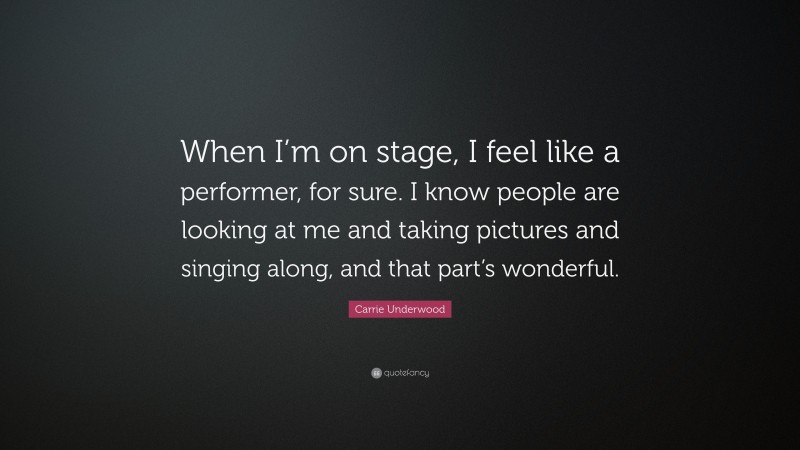 Carrie Underwood Quote: “When I’m on stage, I feel like a performer, for sure. I know people are looking at me and taking pictures and singing along, and that part’s wonderful.”