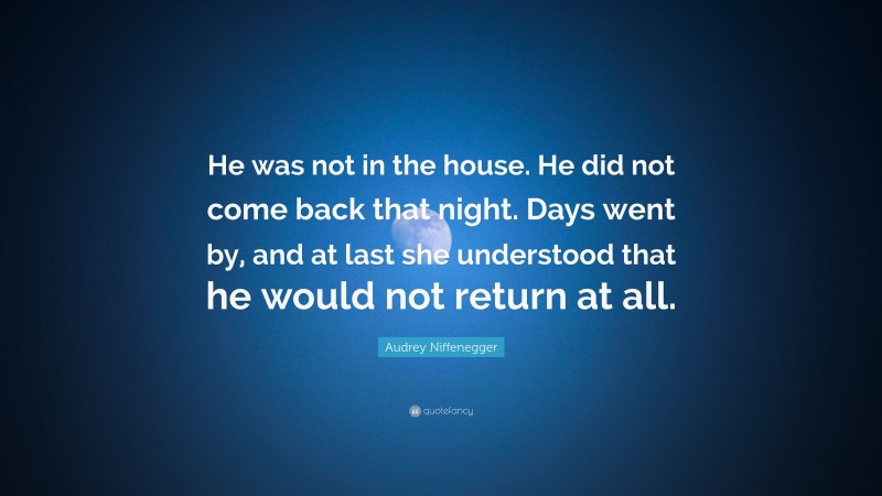 Audrey Niffenegger Quote: “He was not in the house. He did not come back that night. Days went by, and at last she understood that he would not return at all.”