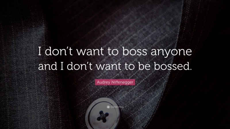Audrey Niffenegger Quote: “I don’t want to boss anyone and I don’t want to be bossed.”