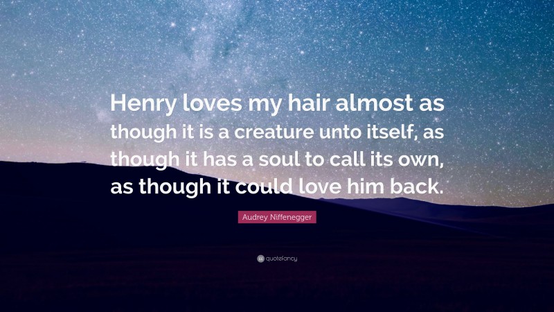 Audrey Niffenegger Quote: “Henry loves my hair almost as though it is a creature unto itself, as though it has a soul to call its own, as though it could love him back.”