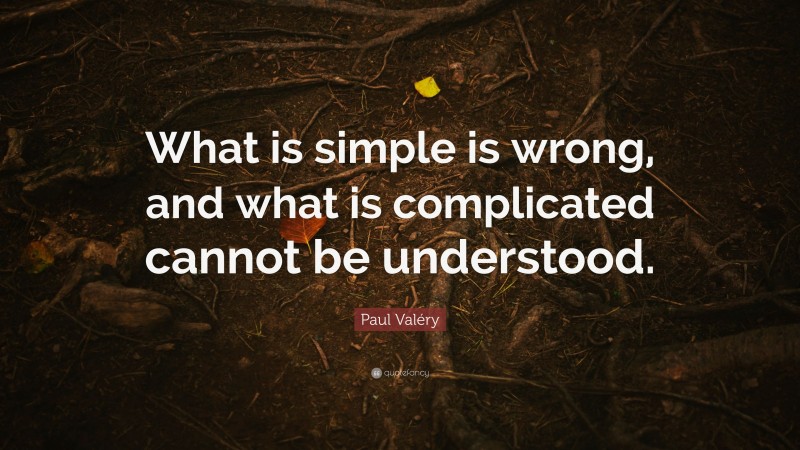 Paul Valéry Quote: “What is simple is wrong, and what is complicated cannot be understood.”