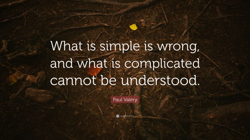 Paul Valéry Quote: “What is simple is wrong, and what is complicated cannot be understood.”
