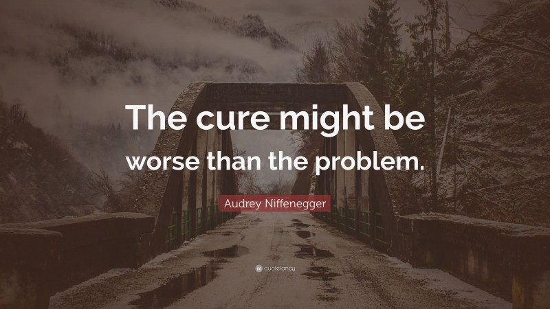 Audrey Niffenegger Quote: “The cure might be worse than the problem.”