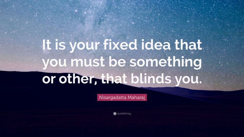 Nisargadatta Maharaj Quote: “It is your fixed idea that you must be something or other, that blinds you.”