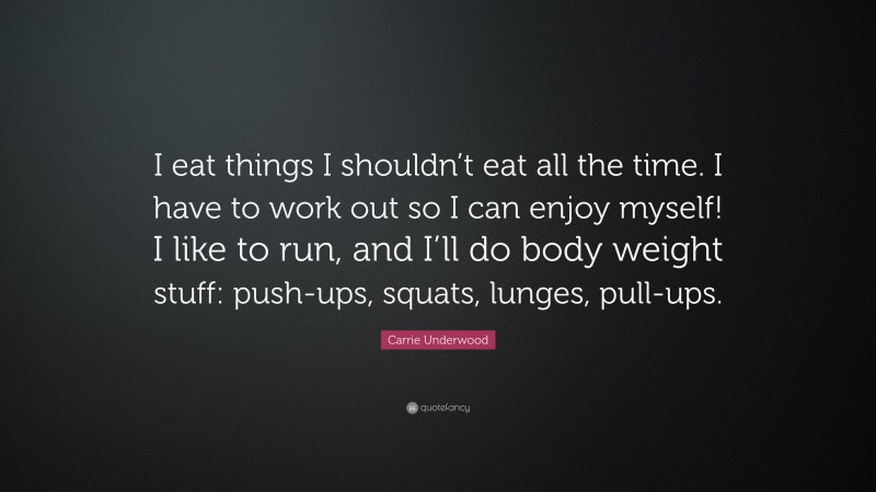 Carrie Underwood Quote: “I eat things I shouldn’t eat all the time. I have to work out so I can enjoy myself! I like to run, and I’ll do body weight stuff: push-ups, squats, lunges, pull-ups.”