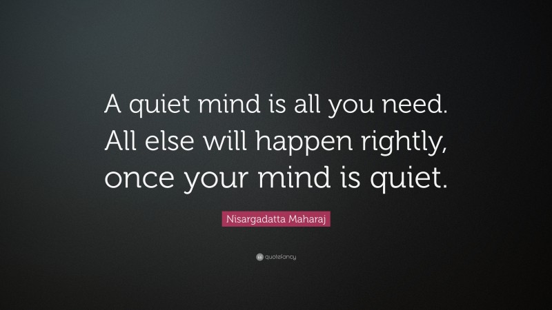 Nisargadatta Maharaj Quote: “A quiet mind is all you need. All else will happen rightly, once your mind is quiet.”