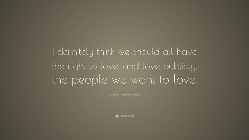 Carrie Underwood Quote: “I definitely think we should all have the right to love, and love publicly, the people we want to love.”